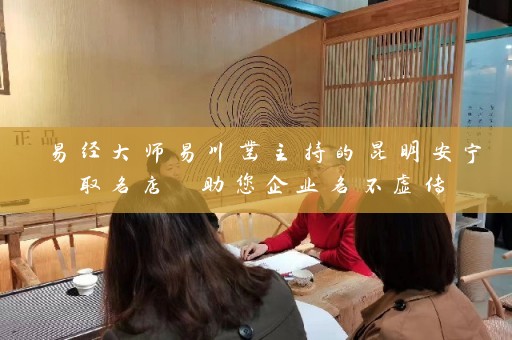 易经大师易川凿主持的昆明安宁取名店 助您企业名不虚传插图