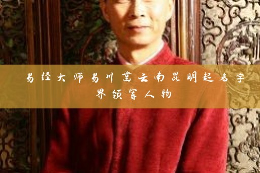 易经大师易川凿云南昆明起名字界领军人物插图
