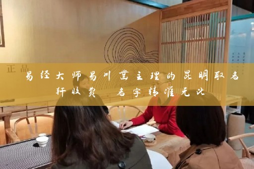 易经大师易川凿主理的昆明取名轩收费 名字精准无比插图