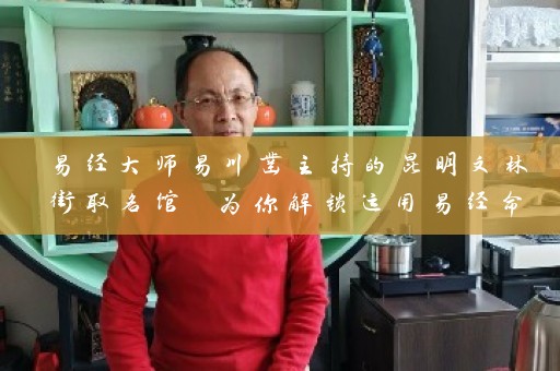 易经大师易川凿主持的昆明文林街取名馆 为你解锁运用易经命名的奥秘插图