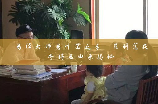 易经大师易川凿之手 昆明莲花寺得名由来揭秘插图