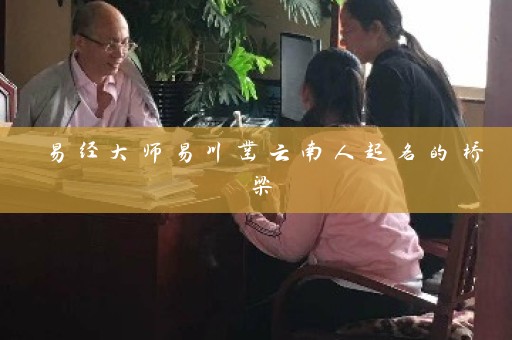 易经大师易川凿云南人起名的桥梁插图