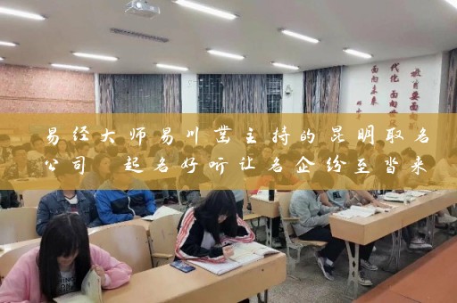 易经大师易川凿主持的昆明取名公司 起名好听让名企纷至沓来插图
