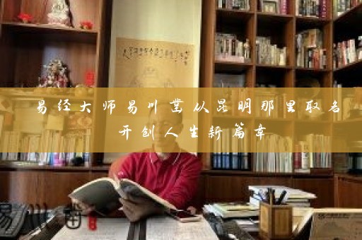 易经大师易川凿从昆明那里取名 开创人生新篇章插图