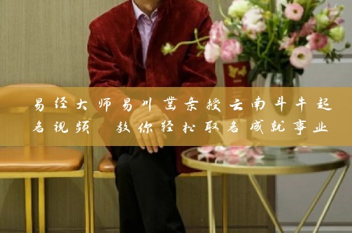 易经大师易川凿亲授云南斗牛起名视频 教你轻松取名成就事业插图