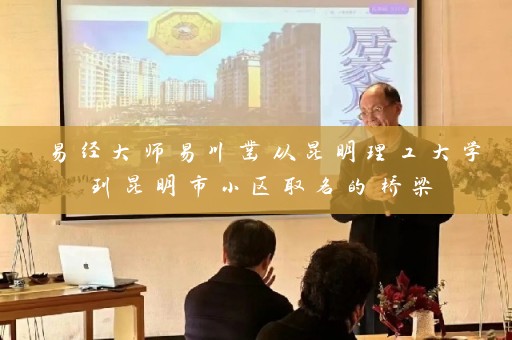 易经大师易川凿从昆明理工大学到昆明市小区取名的桥梁插图