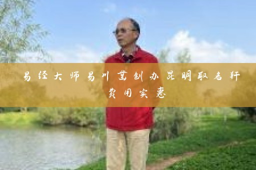 易经大师易川凿创办昆明取名轩 费用实惠插图