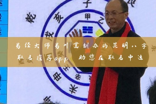 易经大师易川凿创办的昆明八字取名推荐app 助您在取名中运用易经名理学插图