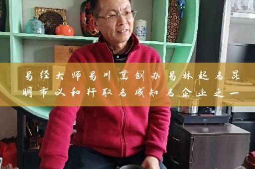 易经大师易川凿创办易林起名昆明市义和轩取名成知名企业之一插图