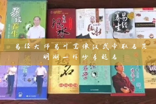 易经大师易川凿像汉武帝取名昆明湖一样妙手起名插图