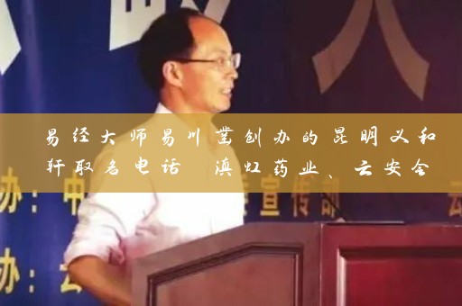 易经大师易川凿创办的昆明义和轩取名电话 滇虹药业、云安会都均是其所起名字插图