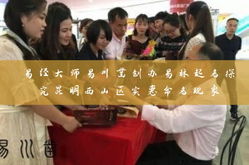 易经大师易川凿创办易林起名探究昆明西山区实惠命名现象插图