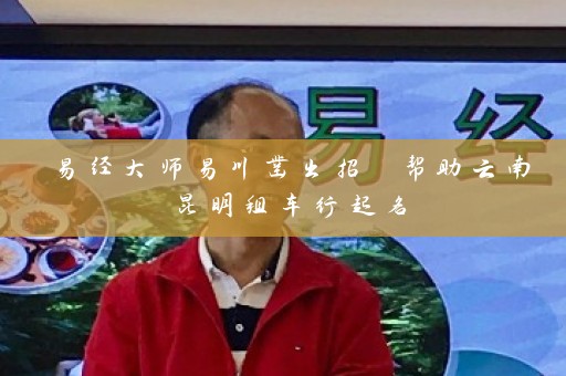 易经大师易川凿出招 帮助云南昆明租车行起名插图