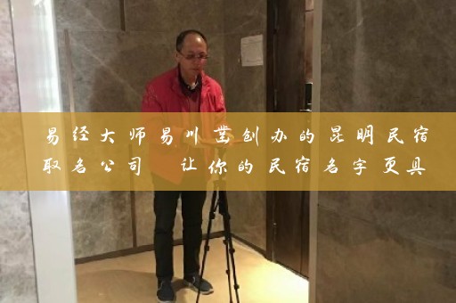 易经大师易川凿创办的昆明民宿取名公司 让你的民宿名字更具灵性和品质感插图