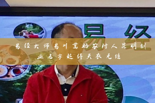 易经大师易川凿助农村人昆明创业名字起得天衣无缝插图