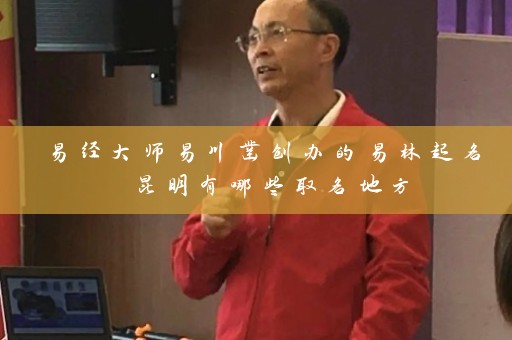 易经大师易川凿创办的易林起名 昆明有哪些取名地方插图