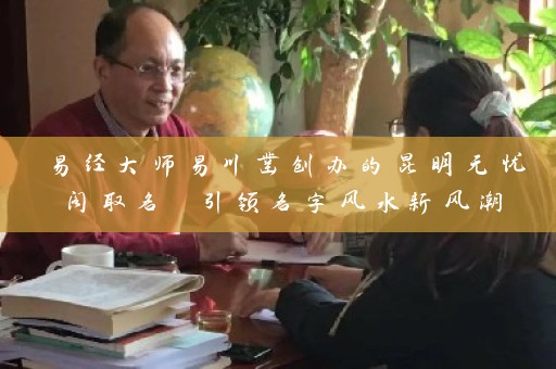 易经大师易川凿创办的昆明无忧阁取名 引领名字风水新风潮插图