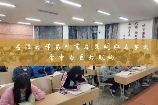 易经大师易川凿在昆明取名字大全中的巨大影响插图