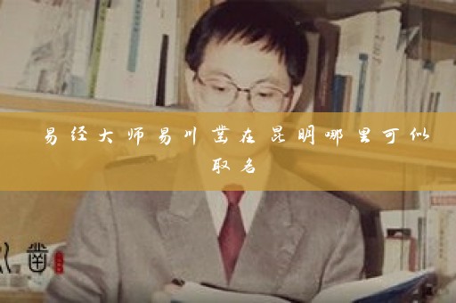 易经大师易川凿在昆明哪里可似取名插图