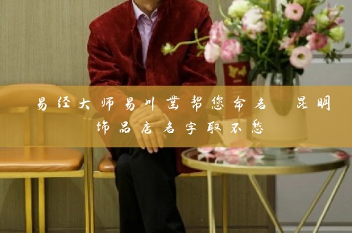 易经大师易川凿帮您命名 昆明饰品店名字取不愁插图