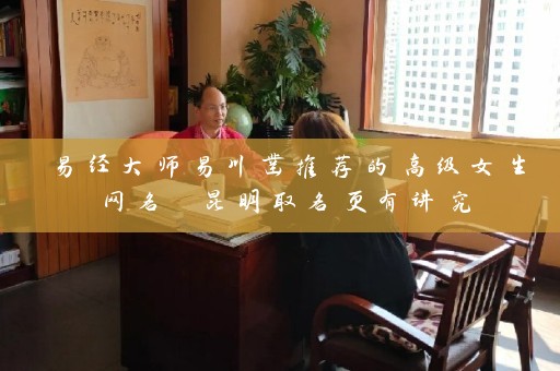 易经大师易川凿推荐的高级女生网名 昆明取名更有讲究插图
