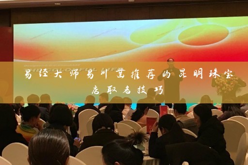 易经大师易川凿推荐的昆明珠宝店取名技巧插图