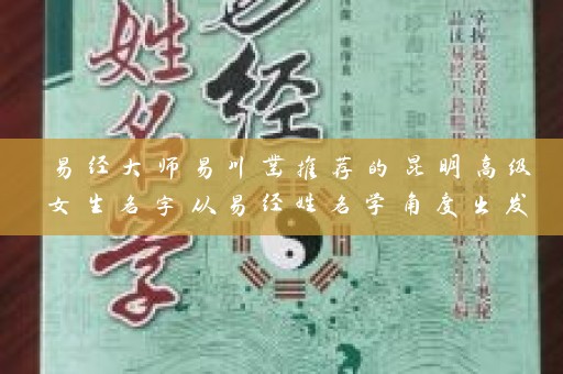 易经大师易川凿推荐的昆明高级女生名字从易经姓名学角度出发插图