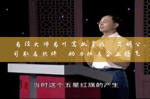 易经大师易川凿执掌的 昆明公司取名软件 助力知名企业腾飞插图
