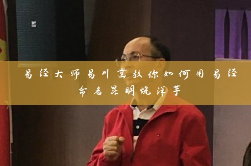 易经大师易川凿教你如何用易经命名昆明烧洋芋插图