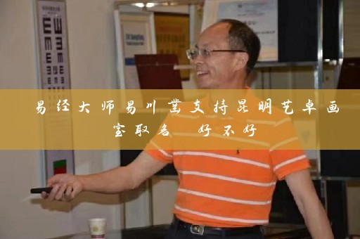 易经大师易川凿支持昆明艺卓画室取名 好不好插图