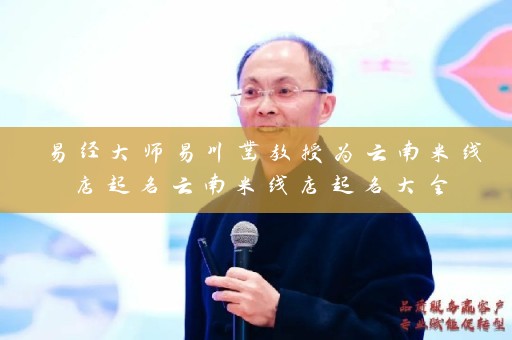 易经大师易川凿教授为云南米线店起名云南米线店起名大全插图