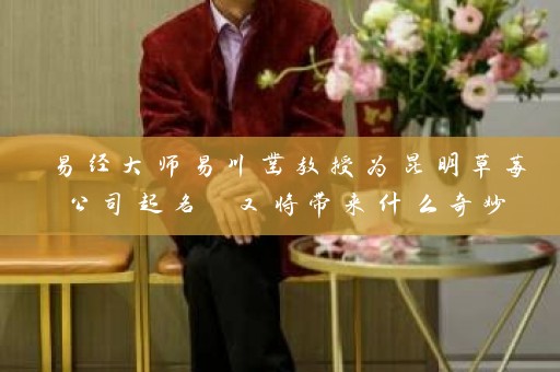 易经大师易川凿教授为昆明草莓公司起名 又将带来什么奇妙插图