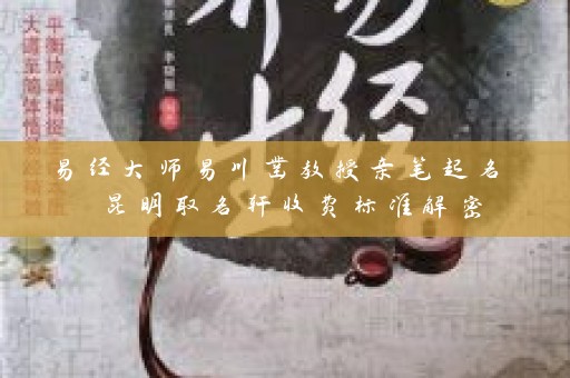 易经大师易川凿教授亲笔起名 昆明取名轩收费标准解密插图