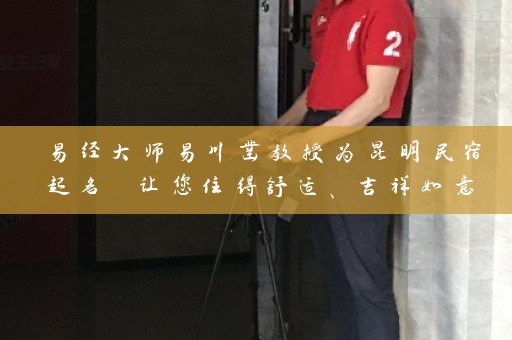 易经大师易川凿教授为昆明民宿起名 让您住得舒适、吉祥如意插图