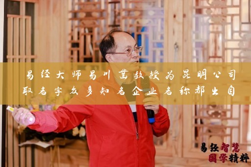 易经大师易川凿教授为昆明公司取名字众多知名企业名称都出自大师之手插图