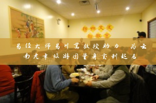 易经大师易川凿教授助力 为云南老年旅游团量身定制起名插图