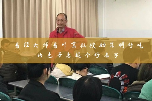易经大师易川凿教授助昆明好吃的包子店起个好名字插图