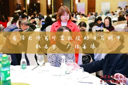 易经大师易川凿教授助力昆明市取名字 广结善缘插图