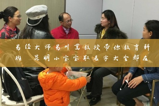易经大师易川凿教授带你教育科班 昆明小宝宝取名字大全都在这里插图
