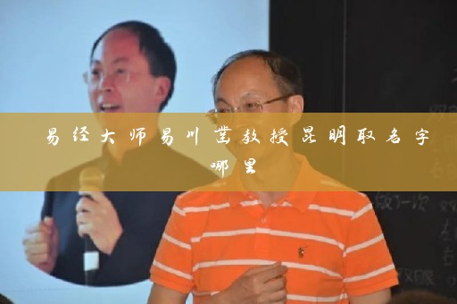 易经大师易川凿教授昆明取名字哪里插图