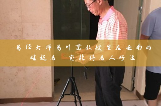易经大师易川凿教授生在云南的娃起名 定能得名人好运插图