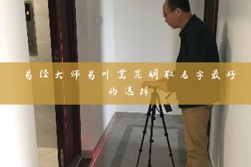 易经大师易川凿昆明取名字最好的选择插图