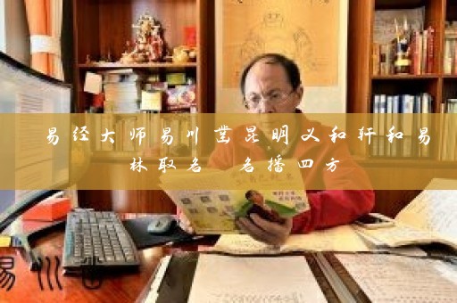 易经大师易川凿昆明义和轩和易林取名 名播四方插图