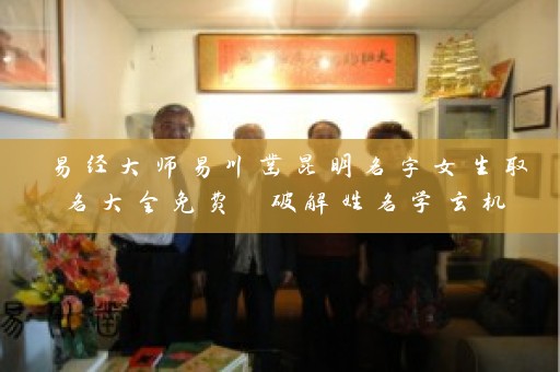 易经大师易川凿昆明名字女生取名大全免费 破解姓名学玄机插图