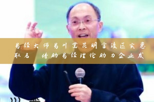 易经大师易川凿昆明官渡区实惠取名 借助易经理论助力企业发展插图