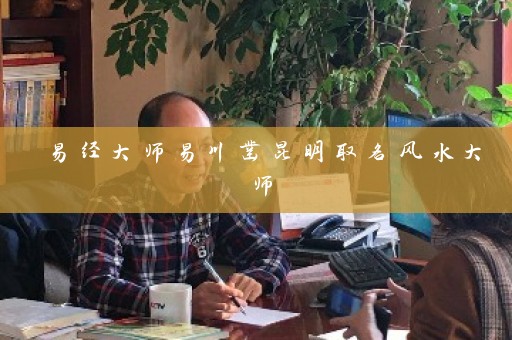 易经大师易川凿昆明取名风水大师插图