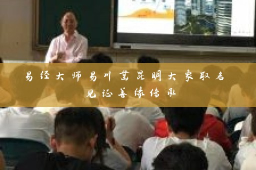 易经大师易川凿昆明大象取名 见证善缘传承插图