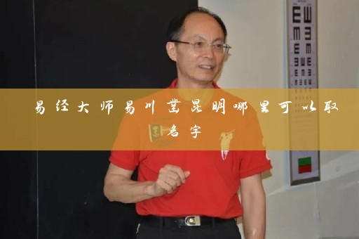 易经大师易川凿昆明哪里可以取名字插图