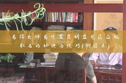 易经大师易川凿昆明盘龙区正规取名的秘诀与技巧（附图片）插图