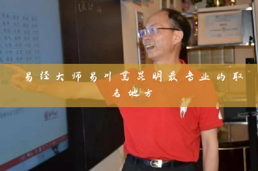 易经大师易川凿昆明最专业的取名地方插图